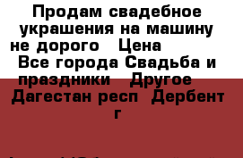 Продам свадебное украшения на машину не дорого › Цена ­ 3 000 - Все города Свадьба и праздники » Другое   . Дагестан респ.,Дербент г.